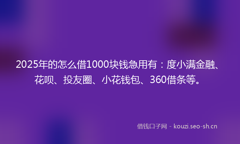 2025年的怎么借1000块钱急用有：度小满金融、花呗、投友圈、小花钱包、360借条等。