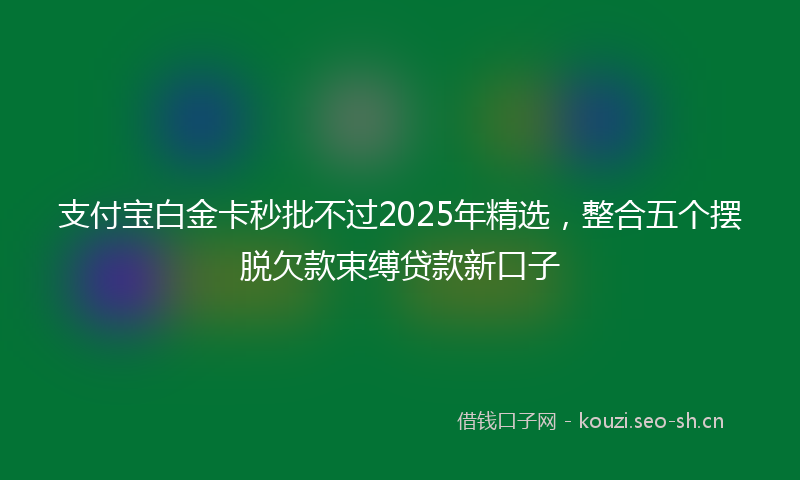 支付宝白金卡秒批不过2025年精选，整合五个摆脱欠款束缚贷款新口子