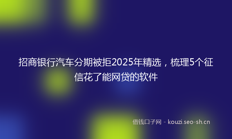 招商银行汽车分期被拒2025年精选，梳理5个征信花了能网贷的软件