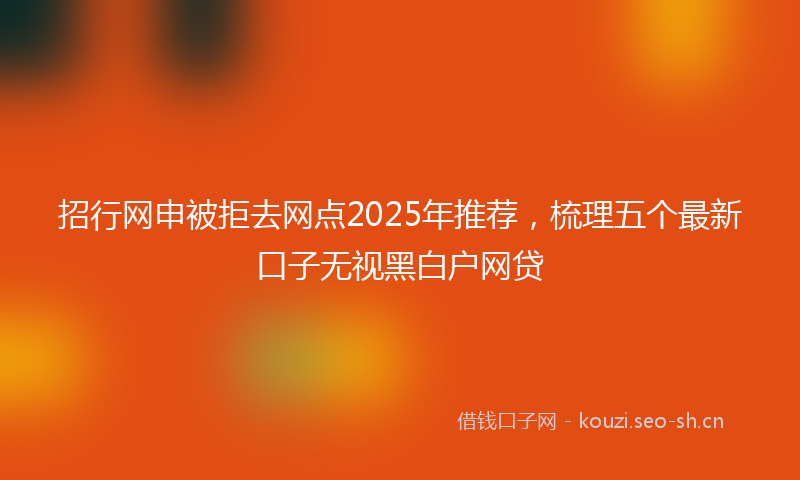 招行网申被拒去网点2025年推荐，梳理五个最新口子无视黑白户网贷