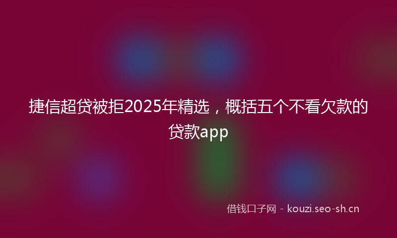 捷信超贷被拒2025年精选，概括五个不看欠款的贷款app