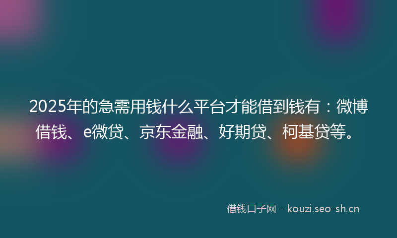 2025年的急需用钱什么平台才能借到钱有：微博借钱、e微贷、京东金融、好期贷、柯基贷等。