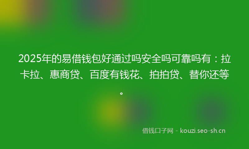 2025年的易借钱包好通过吗安全吗可靠吗有：拉卡拉、惠商贷、百度有钱花、拍拍贷、替你还等。