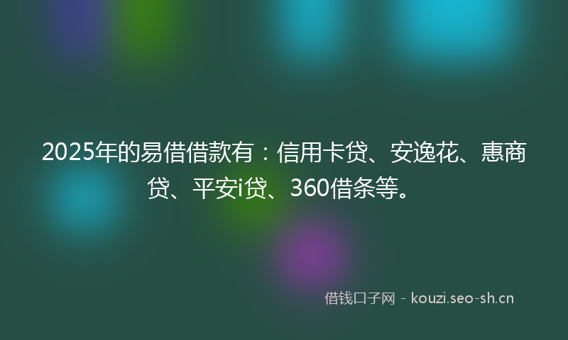 2025年的易借借款有：信用卡贷、安逸花、惠商贷、平安i贷、360借条等。