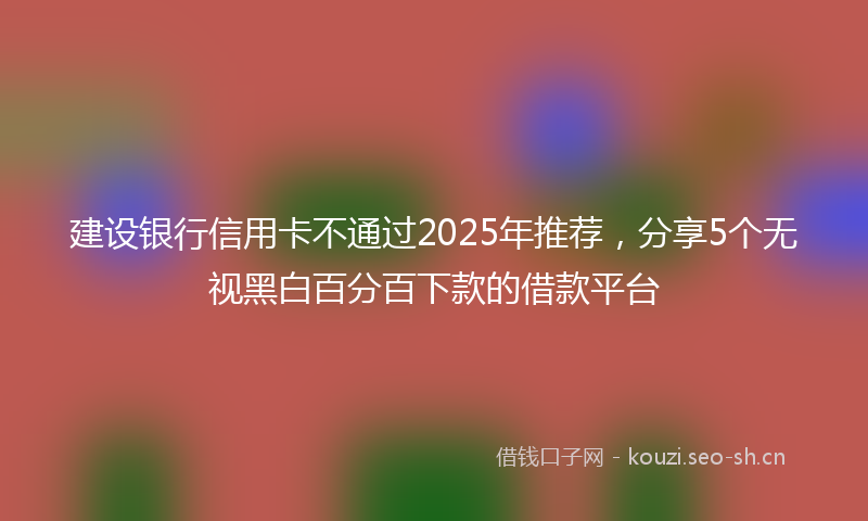 建设银行信用卡不通过2025年推荐，分享5个无视黑白百分百下款的借款平台