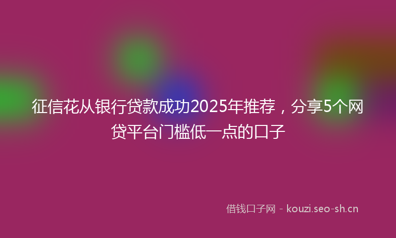 征信花从银行贷款成功2025年推荐，分享5个网贷平台门槛低一点的口子