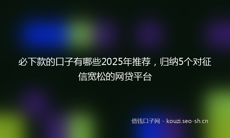 必下款的口子有哪些2025年推荐，归纳5个对征信宽松的网贷平台