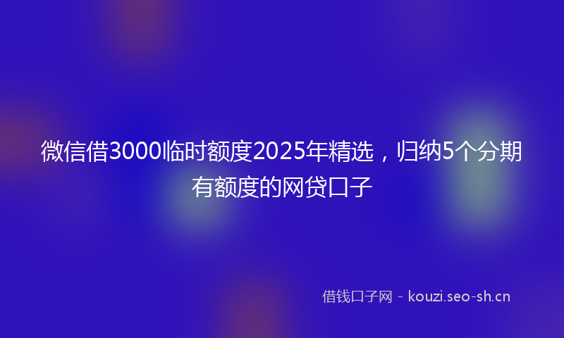 微信借3000临时额度2025年精选，归纳5个分期有额度的网贷口子