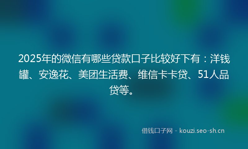 2025年的微信有哪些贷款口子比较好下有：洋钱罐、安逸花、美团生活费、维信卡卡贷、51人品贷等。