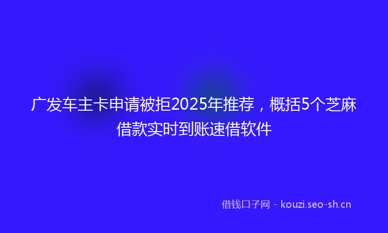 广发车主卡申请被拒2025年推荐，概括5个芝麻借款实时到账速借软件