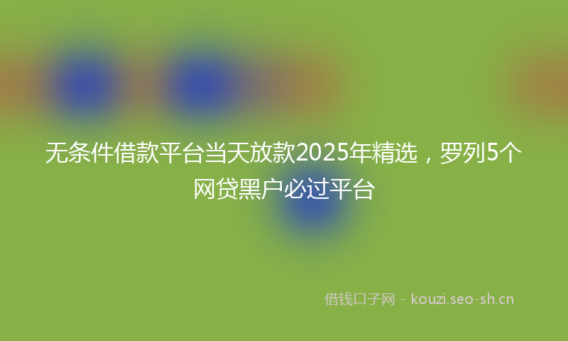 无条件借款平台当天放款2025年精选，罗列5个网贷黑户必过平台