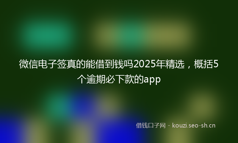 微信电子签真的能借到钱吗2025年精选，概括5个逾期必下款的app