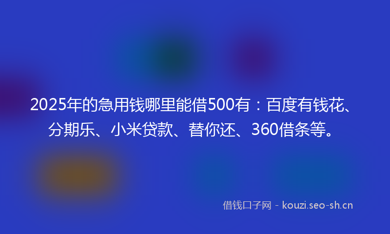 2025年的急用钱哪里能借500有：百度有钱花、分期乐、小米贷款、替你还、360借条等。