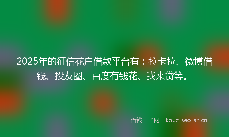 2025年的征信花户借款平台有：拉卡拉、微博借钱、投友圈、百度有钱花、我来贷等。