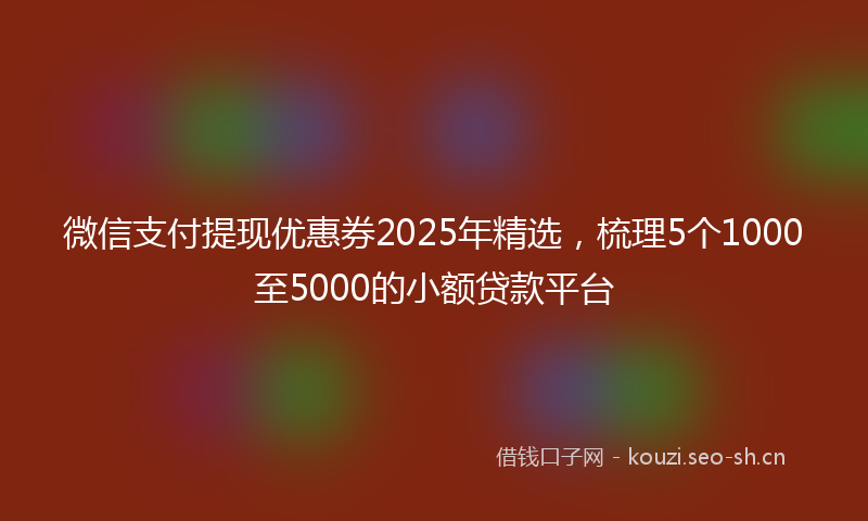 微信支付提现优惠券2025年精选，梳理5个1000至5000的小额贷款平台