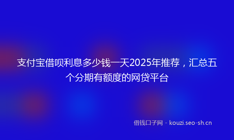 支付宝借呗利息多少钱一天2025年推荐，汇总五个分期有额度的网贷平台