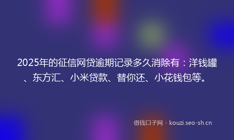 2025年的征信网贷逾期记录多久消除有：洋钱罐、东方汇、小米贷款、替你还、小花钱包等。