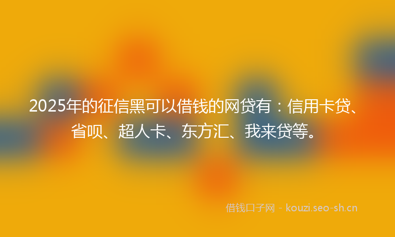 2025年的征信黑可以借钱的网贷有：信用卡贷、省呗、超人卡、东方汇、我来贷等。