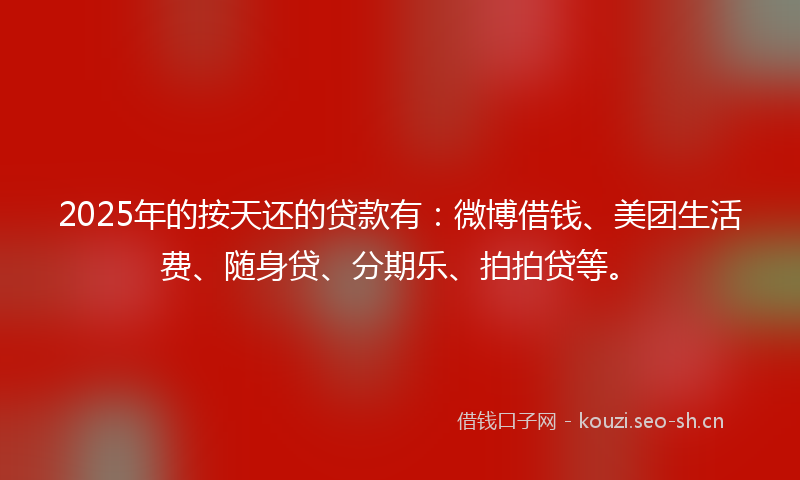 2025年的按天还的贷款有：微博借钱、美团生活费、随身贷、分期乐、拍拍贷等。