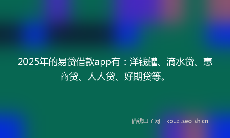 2025年的易贷借款app有：洋钱罐、滴水贷、惠商贷、人人贷、好期贷等。