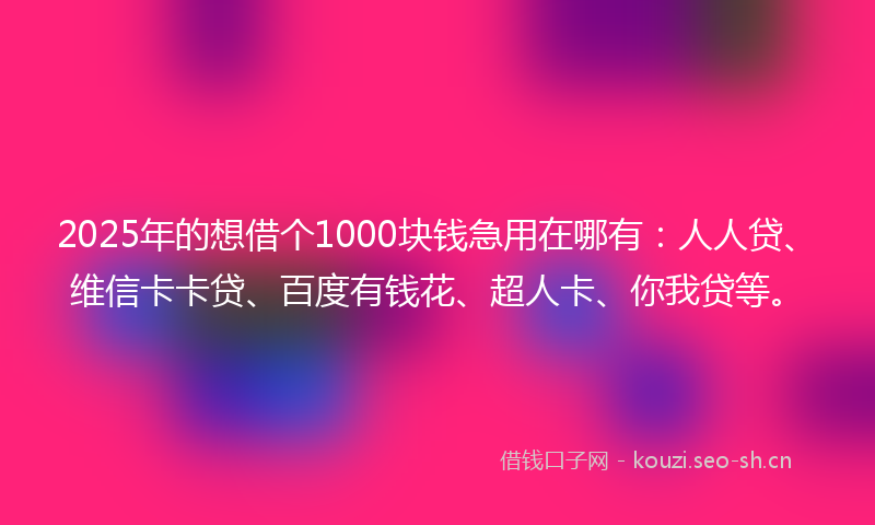 2025年的想借个1000块钱急用在哪有：人人贷、维信卡卡贷、百度有钱花、超人卡、你我贷等。