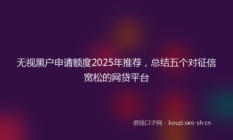 无视黑户申请额度2025年推荐，总结五个对征信宽松的网贷平台