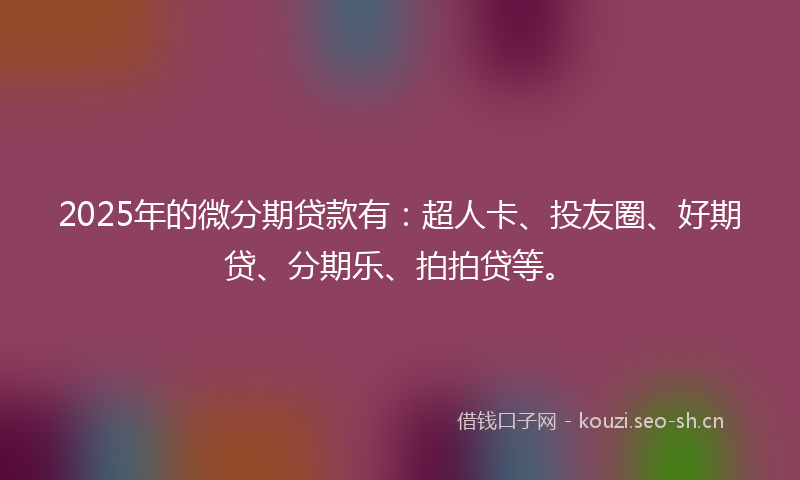 2025年的微分期贷款有：超人卡、投友圈、好期贷、分期乐、拍拍贷等。