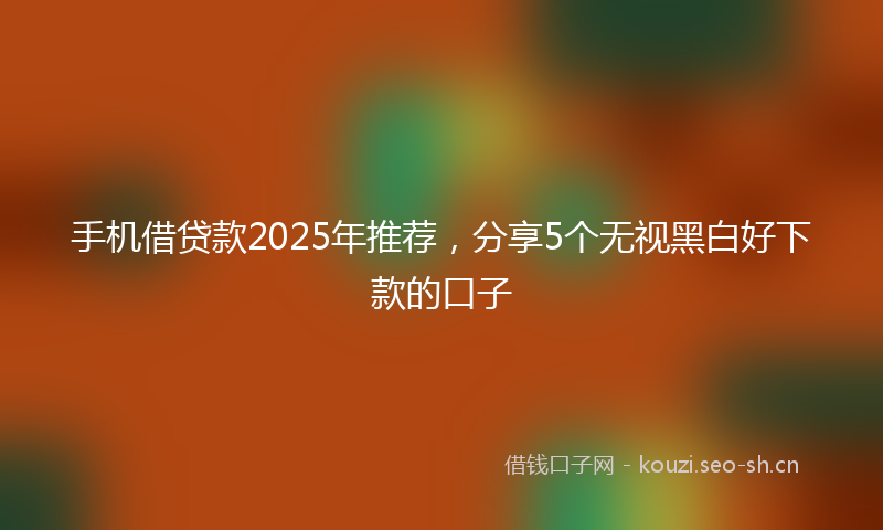 手机借贷款2025年推荐，分享5个无视黑白好下款的口子