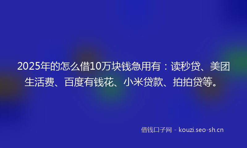 2025年的怎么借10万块钱急用有：读秒贷、美团生活费、百度有钱花、小米贷款、拍拍贷等。