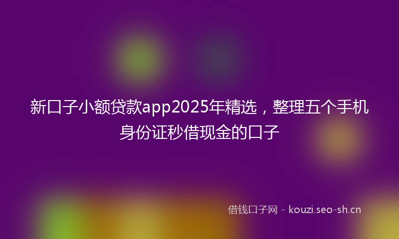 新口子小额贷款app2025年精选，整理五个手机身份证秒借现金的口子