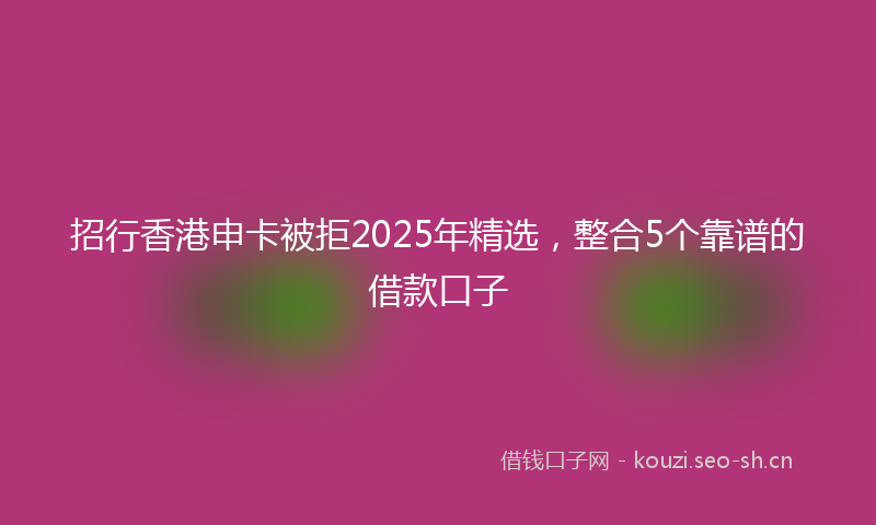 招行香港申卡被拒2025年精选，整合5个靠谱的借款口子