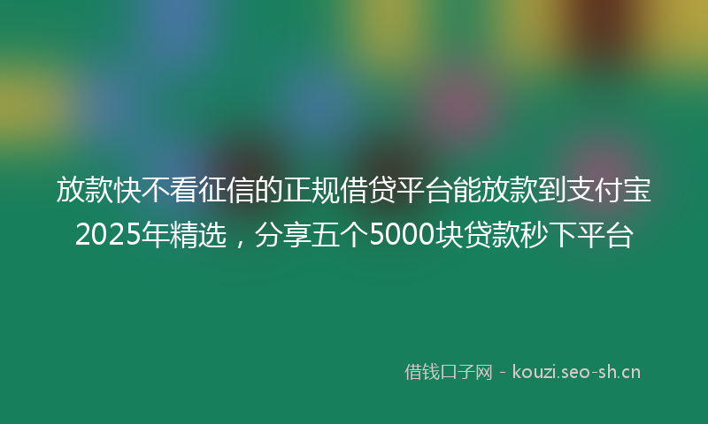 放款快不看征信的正规借贷平台能放款到支付宝2025年精选，分享五个5000块贷款秒下平台