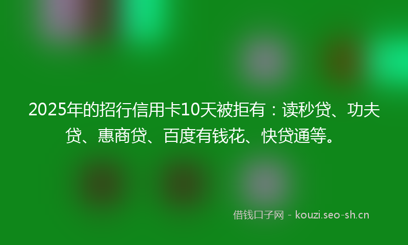 2025年的招行信用卡10天被拒有：读秒贷、功夫贷、惠商贷、百度有钱花、快贷通等。