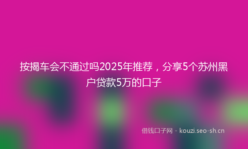 按揭车会不通过吗2025年推荐，分享5个苏州黑户贷款5万的口子