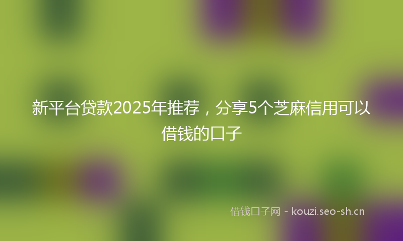 新平台贷款2025年推荐，分享5个芝麻信用可以借钱的口子