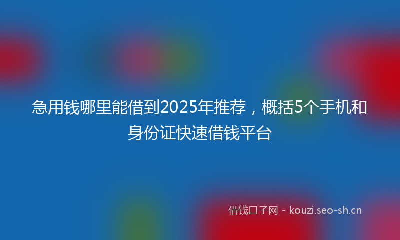急用钱哪里能借到2025年推荐,概括5个手机和身份证快速借钱平台