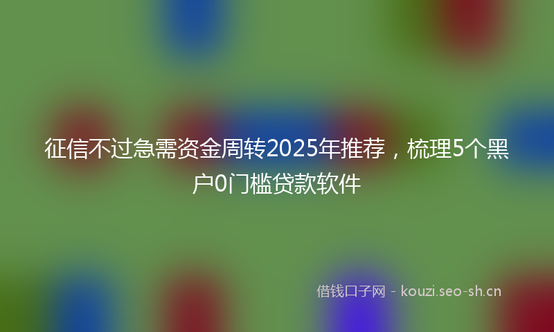征信不过急需资金周转2025年推荐，梳理5个黑户0门槛贷款软件