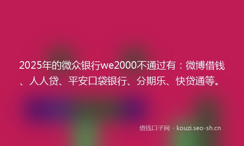 2025年的微众银行we2000不通过有：微博借钱、人人贷、平安口袋银行、分期乐、快贷通等。