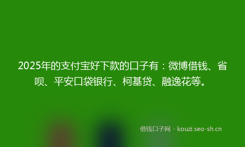 2025年的支付宝好下款的口子有：微博借钱、省呗、平安口袋银行、柯基贷、融逸花等。