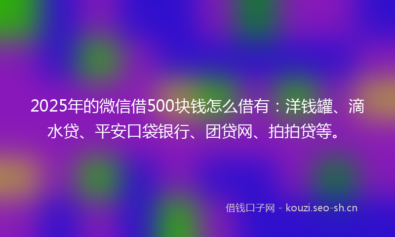 2025年的微信借500块钱怎么借有：洋钱罐、滴水贷、平安口袋银行、团贷网、拍拍贷等。