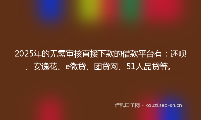 2025年的无需审核直接下款的借款平台有：还呗、安逸花、e微贷、团贷网、51人品贷等。