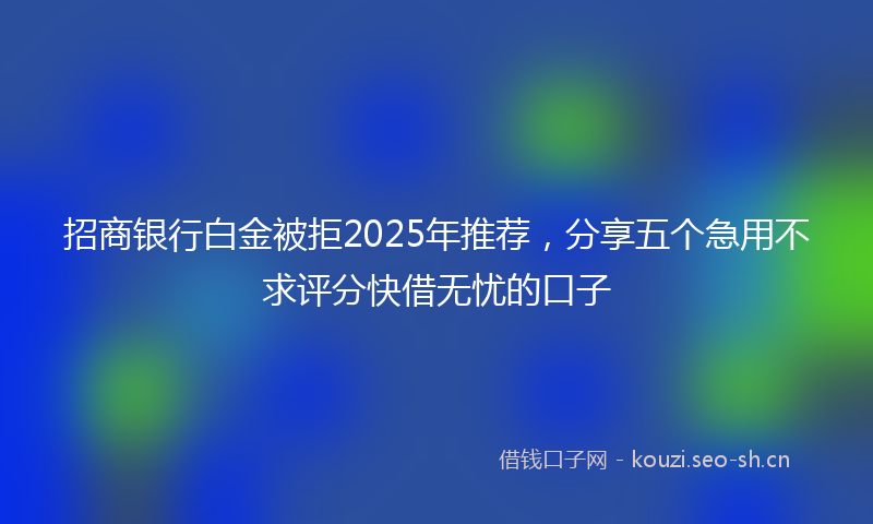 招商银行白金被拒2025年推荐,分享五个急用不求评分快借无忧的口子