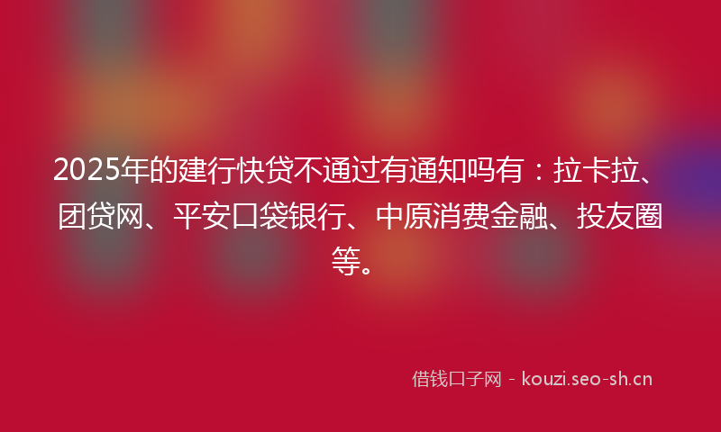 2025年的建行快贷不通过有通知吗有：拉卡拉、团贷网、平安口袋银行、中原消费金融、投友圈等。
