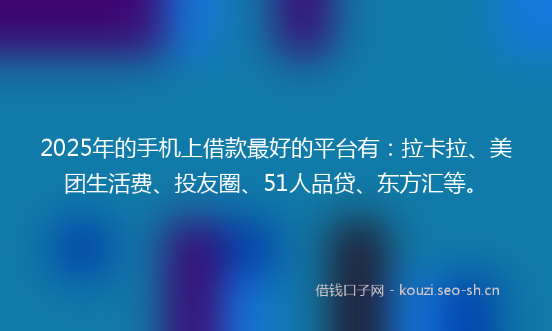 2025年的手机上借款最好的平台有：拉卡拉、美团生活费、投友圈、51人品贷、东方汇等。