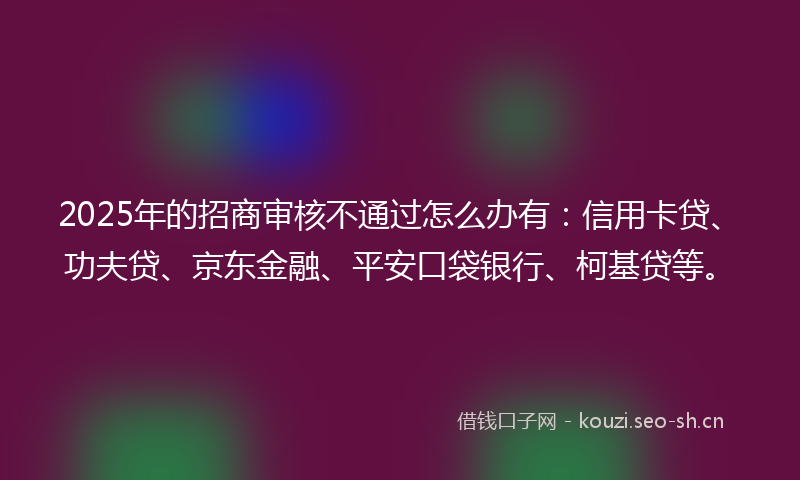 2025年的招商审核不通过怎么办有：信用卡贷、功夫贷、京东金融、平安口袋银行、柯基贷等。