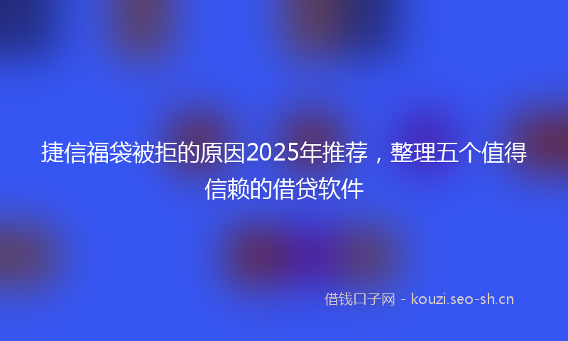 捷信福袋被拒的原因2025年推荐，整理五个值得信赖的借贷软件