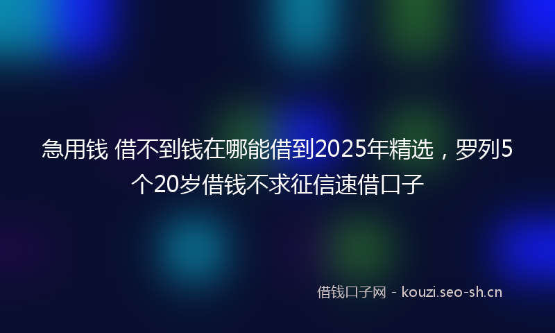 急用钱 借不到钱在哪能借到2025年精选,罗列5个20岁借钱不求征信速借口子