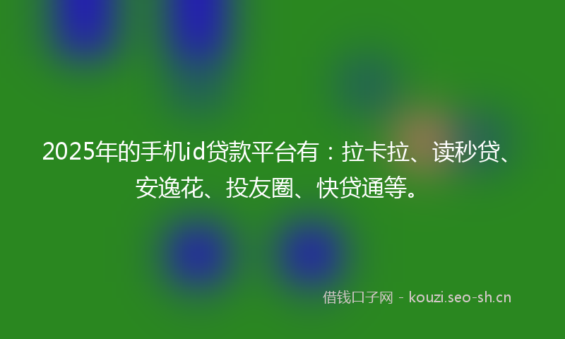 2025年的手机id贷款平台有：拉卡拉、读秒贷、安逸花、投友圈、快贷通等。
