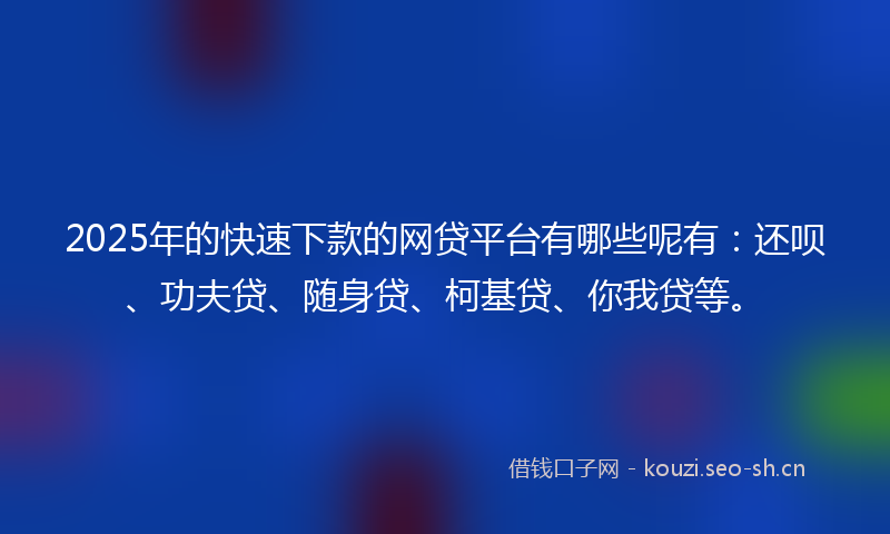 2025年的快速下款的网贷平台有哪些呢有：还呗、功夫贷、随身贷、柯基贷、你我贷等。