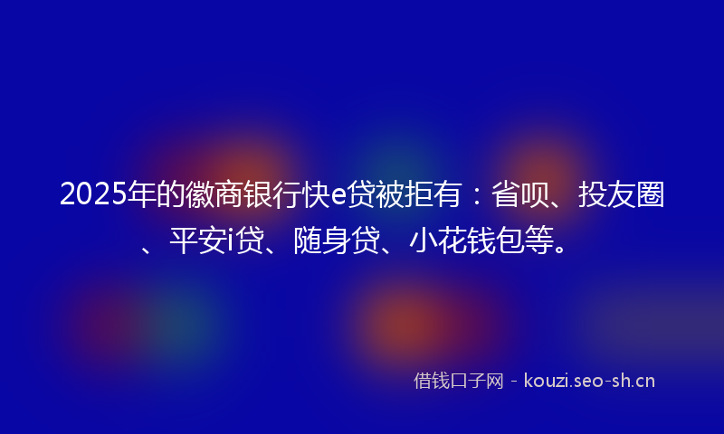2025年的徽商银行快e贷被拒有：省呗、投友圈、平安i贷、随身贷、小花钱包等。